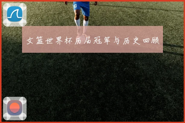 女篮世界杯历届冠军与历史回顾
