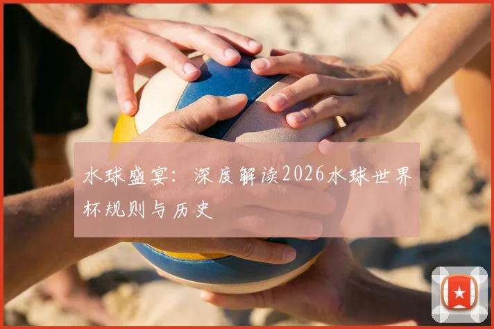 水球盛宴：深度解读2026水球世界杯规则与历史