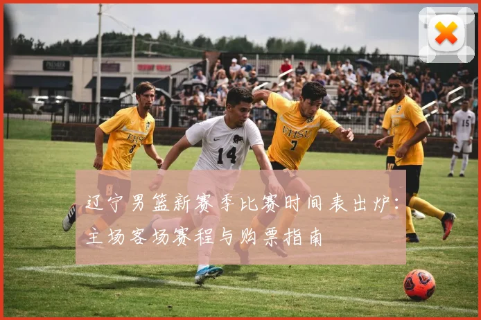 辽宁男篮新赛季比赛时间表出炉：主场客场赛程与购票指南