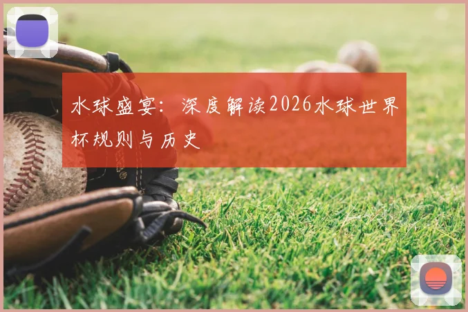 水球盛宴：深度解读2026水球世界杯规则与历史