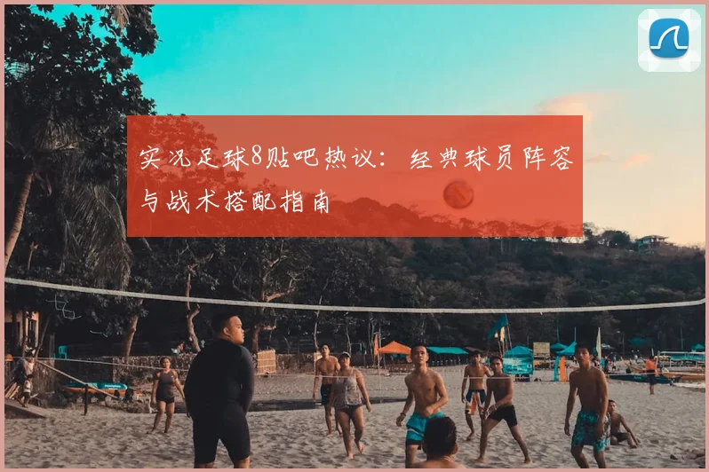 实况足球8贴吧热议:经典球员阵容与战术搭配指南