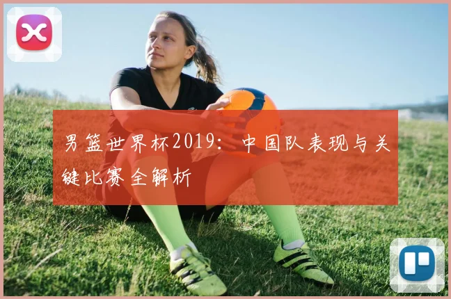 男篮世界杯2019：中国队表现与关键比赛全解析