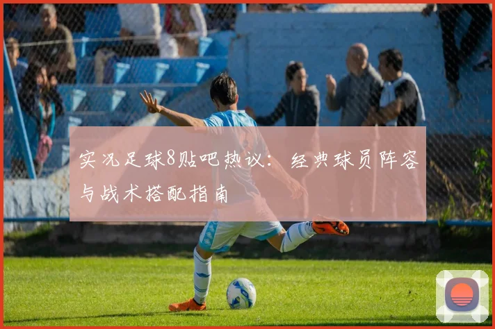 实况足球8贴吧热议：经典球员阵容与战术搭配指南