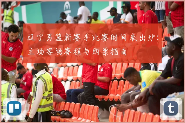 辽宁男篮新赛季比赛时间表出炉：主场客场赛程与购票指南