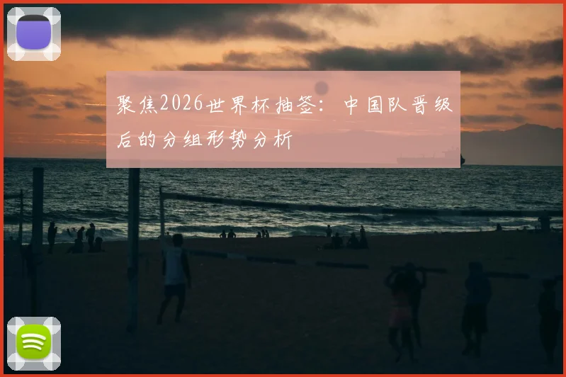聚焦2026世界杯抽签：中国队晋级后的分组形势分析