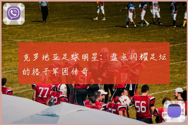 克罗地亚足球明星：盘点闪耀足坛的格子军团传奇
