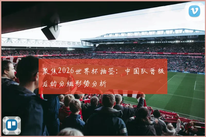 聚焦2026世界杯抽签:中国队晋级后的分组形势分析
